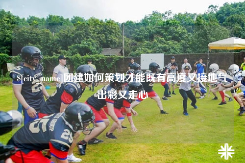北屯团建如何策划才能既有高度又接地气出彩又走心