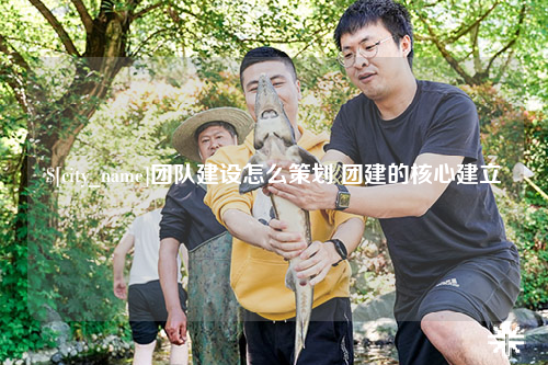 北屯团队建设怎么策划 团建的核心建立